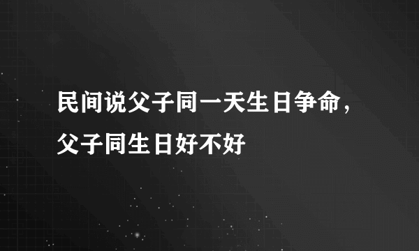 民间说父子同一天生日争命，父子同生日好不好