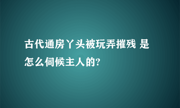 古代通房丫头被玩弄摧残 是怎么伺候主人的?