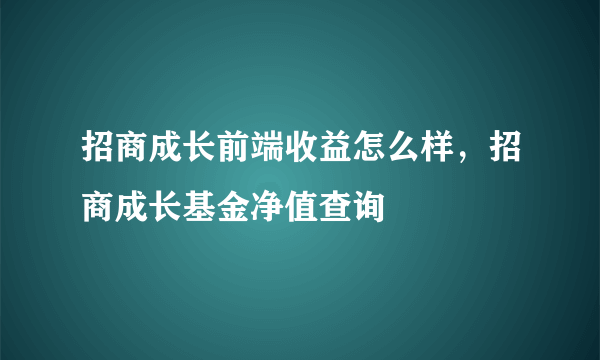 招商成长前端收益怎么样，招商成长基金净值查询