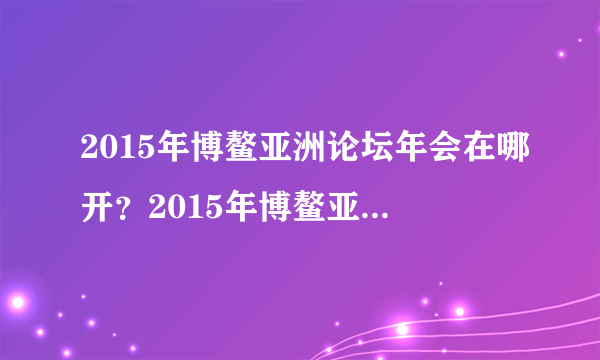 2015年博鳌亚洲论坛年会在哪开？2015年博鳌亚洲论坛年会是什么时间