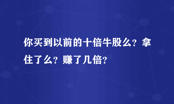 你买到以前的十倍牛股么？拿住了么？赚了几倍？