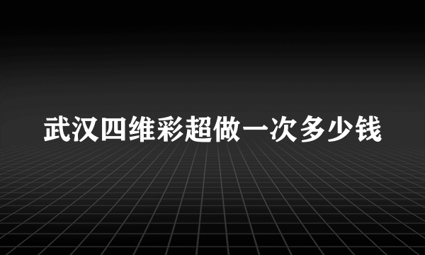 武汉四维彩超做一次多少钱