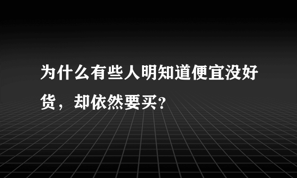 为什么有些人明知道便宜没好货，却依然要买？