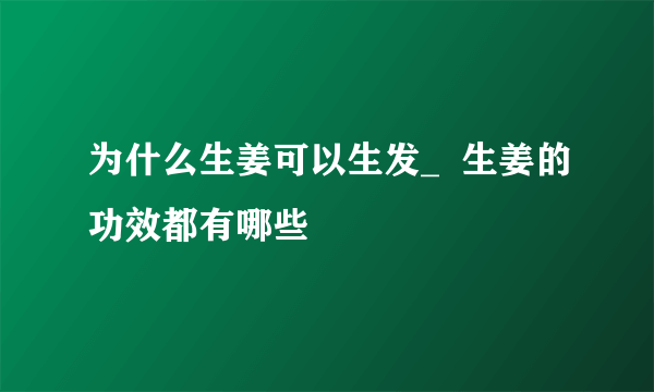 为什么生姜可以生发_  生姜的功效都有哪些