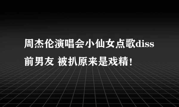 周杰伦演唱会小仙女点歌diss前男友 被扒原来是戏精！