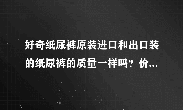 好奇纸尿裤原装进口和出口装的纸尿裤的质量一样吗？价格相差多...