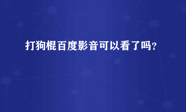 打狗棍百度影音可以看了吗？