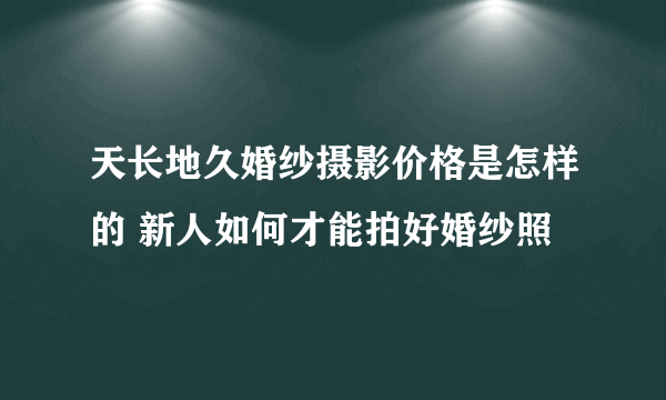 天长地久婚纱摄影价格是怎样的 新人如何才能拍好婚纱照