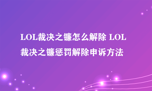 LOL裁决之镰怎么解除 LOL裁决之镰惩罚解除申诉方法