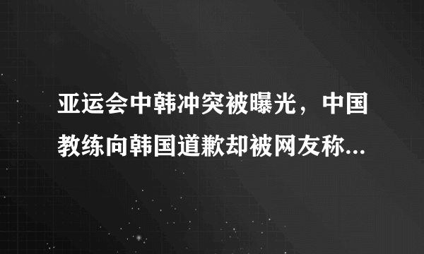 亚运会中韩冲突被曝光，中国教练向韩国道歉却被网友称赞，这是为什么？