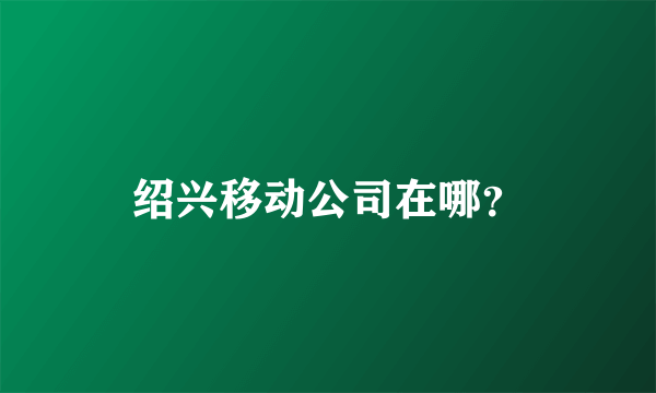 绍兴移动公司在哪？