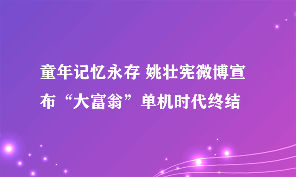 童年记忆永存 姚壮宪微博宣布“大富翁”单机时代终结