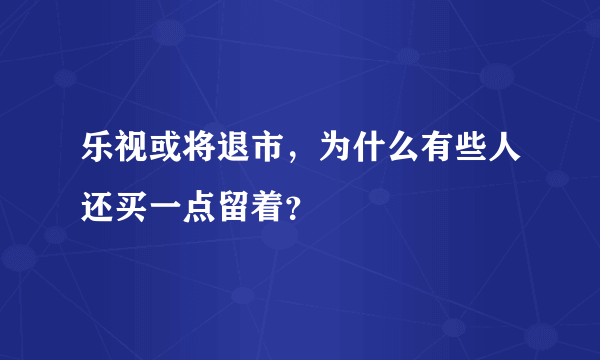 乐视或将退市，为什么有些人还买一点留着？