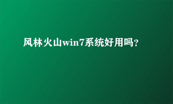 风林火山win7系统好用吗？