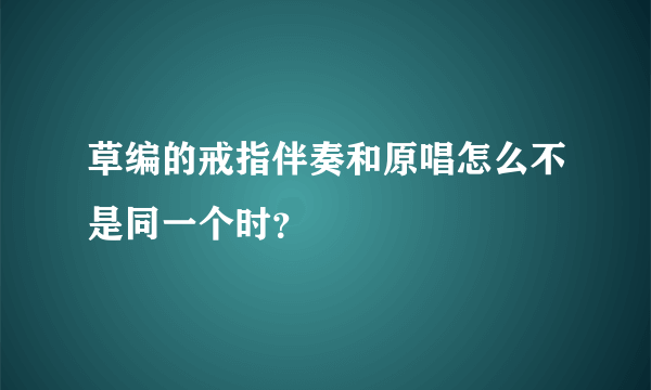 草编的戒指伴奏和原唱怎么不是同一个时？