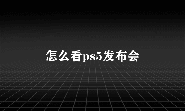 怎么看ps5发布会