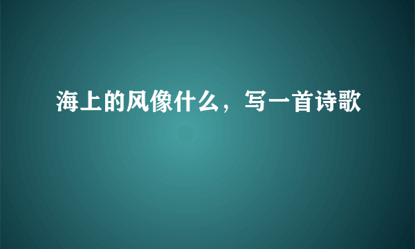 海上的风像什么，写一首诗歌