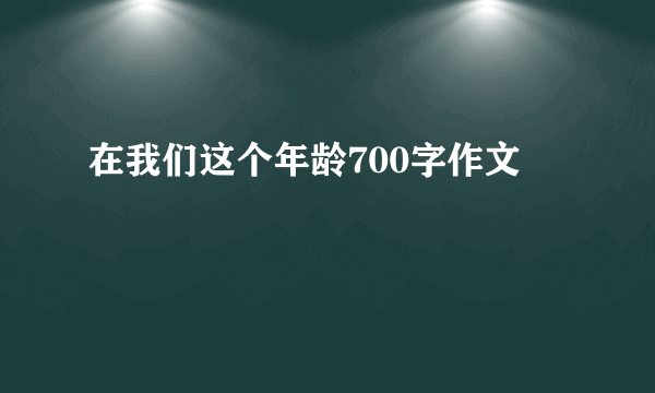 在我们这个年龄700字作文