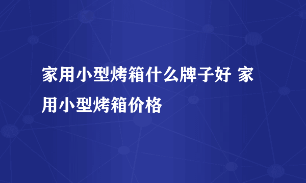 家用小型烤箱什么牌子好 家用小型烤箱价格