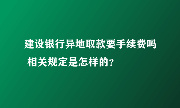 建设银行异地取款要手续费吗 相关规定是怎样的？