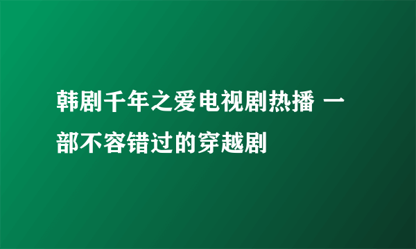 韩剧千年之爱电视剧热播 一部不容错过的穿越剧