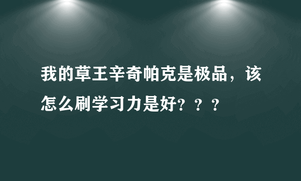 我的草王辛奇帕克是极品，该怎么刷学习力是好？？？