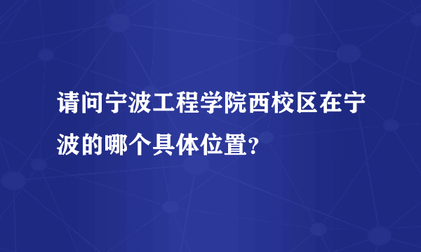 请问宁波工程学院西校区在宁波的哪个具体位置？