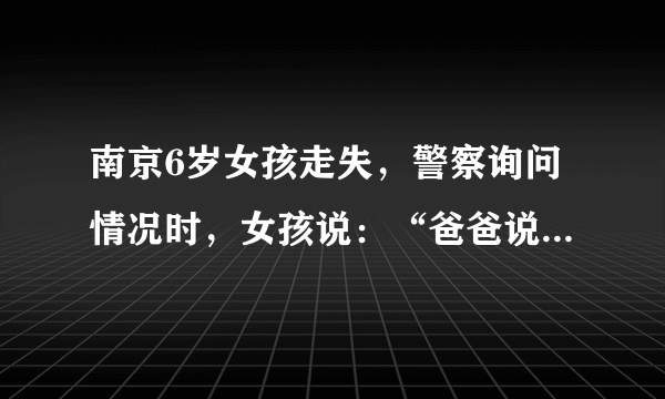 南京6岁女孩走失，警察询问情况时，女孩说：“爸爸说夸我漂亮的都是坏人”, 你怎么看？