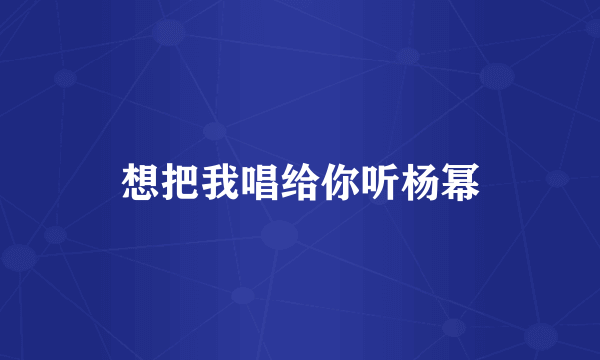 想把我唱给你听杨幂