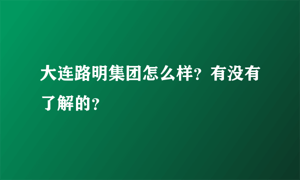 大连路明集团怎么样？有没有了解的？