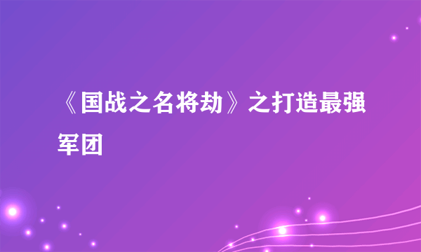 《国战之名将劫》之打造最强军团