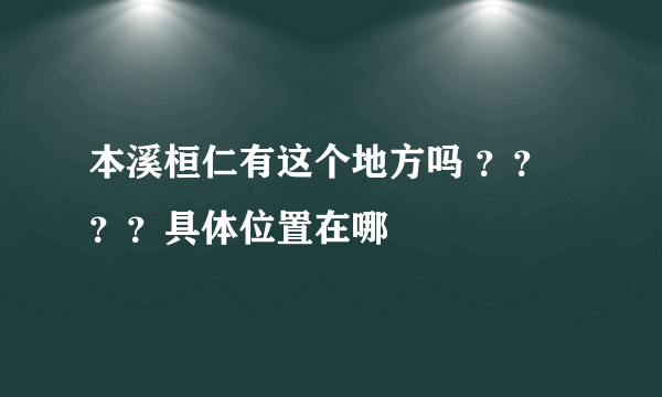 本溪桓仁有这个地方吗 ？？？？具体位置在哪