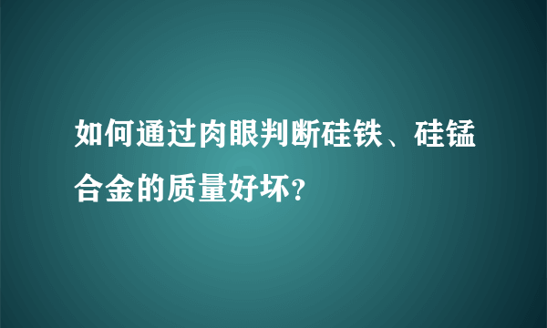 如何通过肉眼判断硅铁、硅锰合金的质量好坏？