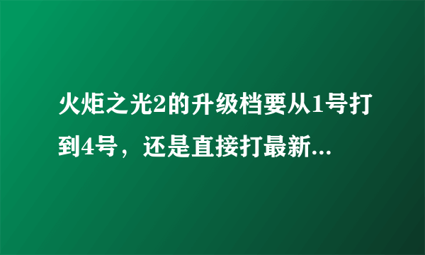 火炬之光2的升级档要从1号打到4号，还是直接打最新的4号升级档就行了