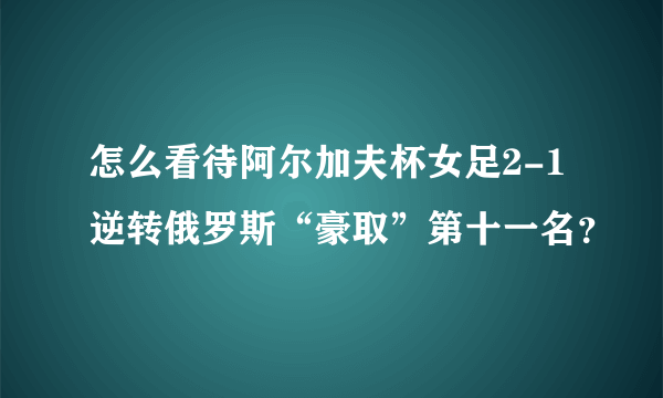 怎么看待阿尔加夫杯女足2-1逆转俄罗斯“豪取”第十一名？