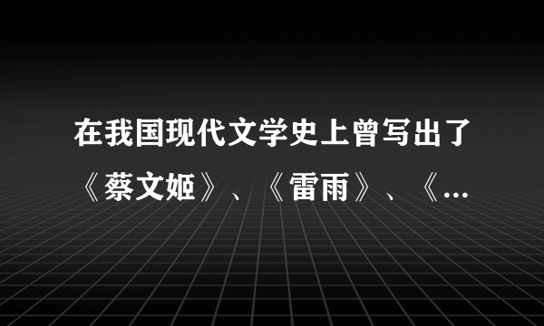 在我国现代文学史上曾写出了《蔡文姬》、《雷雨》、《龙须沟》等作品的三位作者分别是谁？