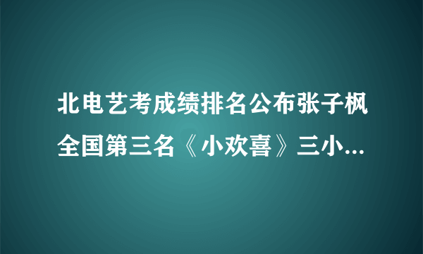 北电艺考成绩排名公布张子枫全国第三名《小欢喜》三小只全部上榜