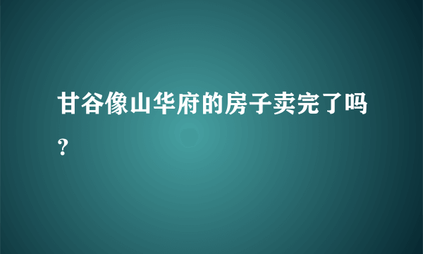 甘谷像山华府的房子卖完了吗？