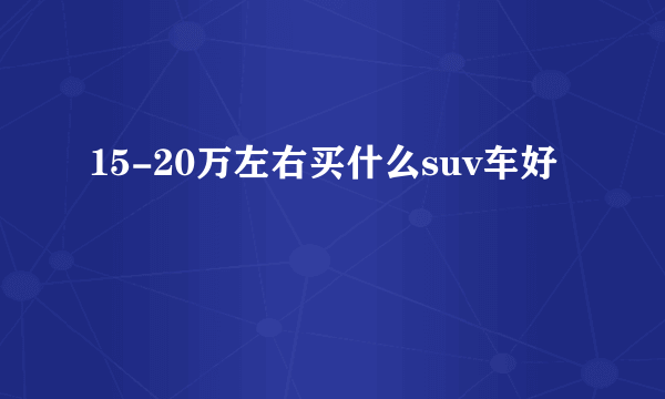 15-20万左右买什么suv车好