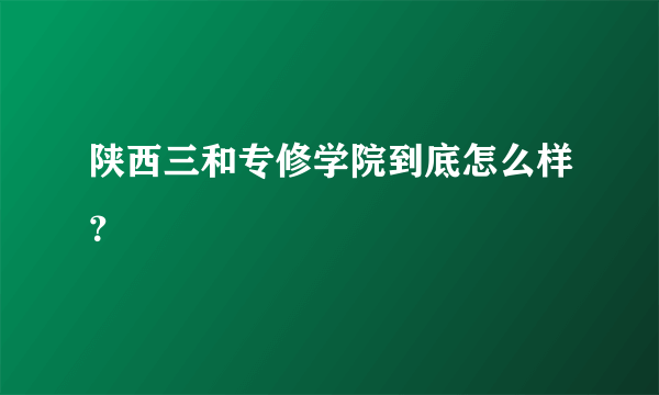 陕西三和专修学院到底怎么样？