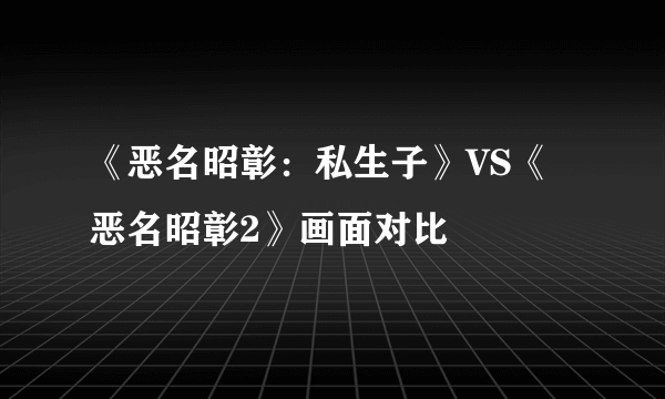 《恶名昭彰：私生子》VS《恶名昭彰2》画面对比