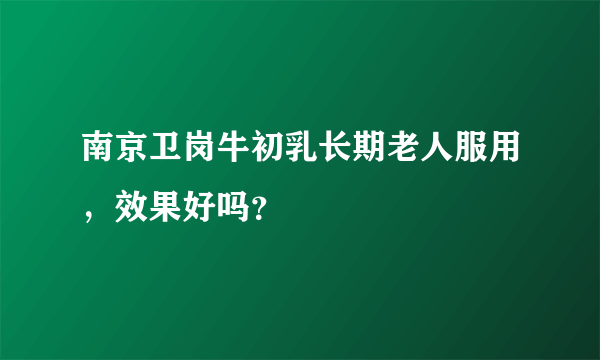 南京卫岗牛初乳长期老人服用，效果好吗？