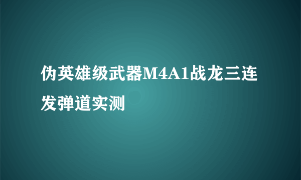 伪英雄级武器M4A1战龙三连发弹道实测