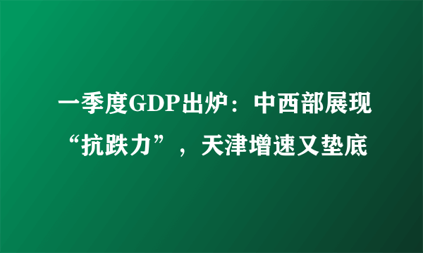 一季度GDP出炉：中西部展现“抗跌力”，天津增速又垫底