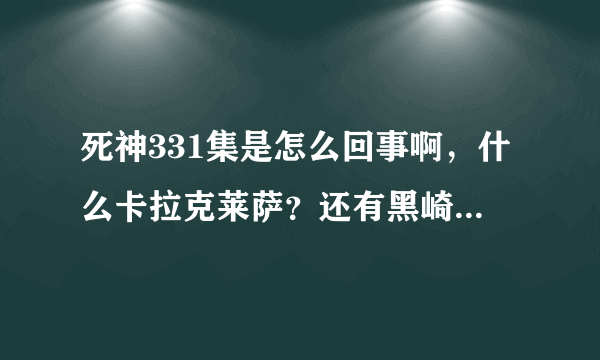 死神331集是怎么回事啊，什么卡拉克莱萨？还有黑崎一护的配音也有问题啊？多久演完？具体集数。