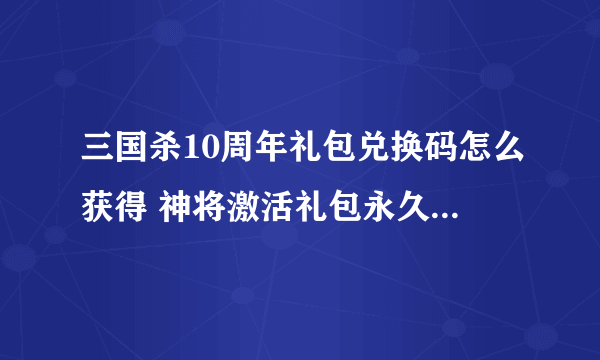 三国杀10周年礼包兑换码怎么获得 神将激活礼包永久汇总2023