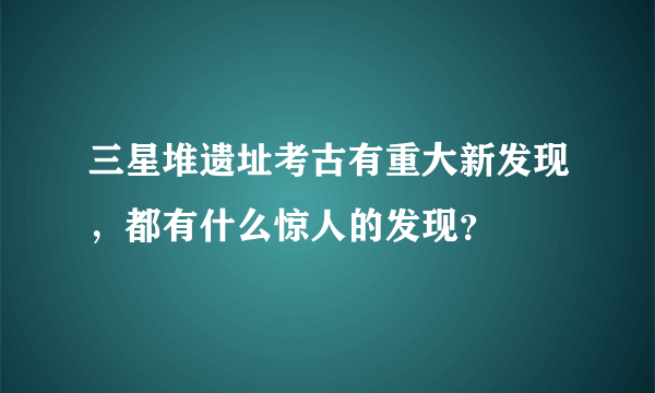 三星堆遗址考古有重大新发现，都有什么惊人的发现？