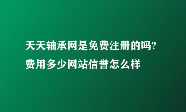 天天轴承网是免费注册的吗?费用多少网站信誉怎么样