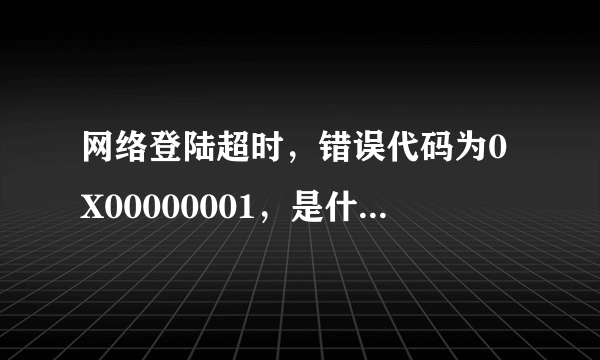 网络登陆超时，错误代码为0X00000001，是什么意思？