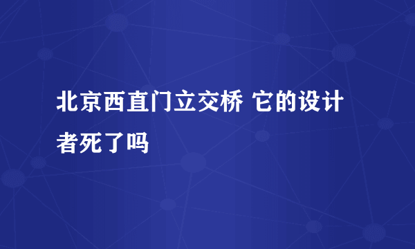 北京西直门立交桥 它的设计者死了吗